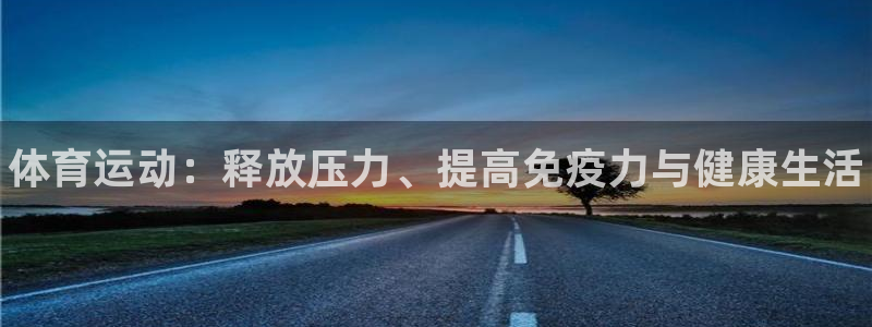 JJB竞技宝官方正版app娱乐网站：体育运动：释放压力、提高